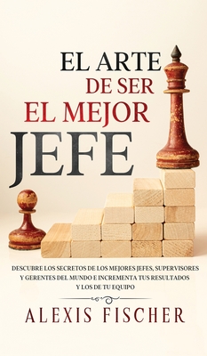 Coperta cărții 'El Arte De Ser El Mejor Jefe: Descubre los Secretos de los Mejores Jefes, Supervisores y Gerentes del Mundo e'