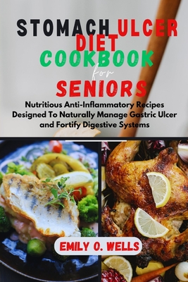 Stomach Ulcer Diet Cookbook for Seniors: Nutritious Anti-Inflammatory Recipes Designed To Naturally Manage Gastric Ulcer and Fortify Digestive Systems - Emily O. Wells