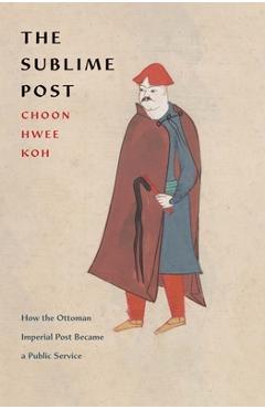 Poza produsului The Sublime Post: How the Ottoman Imperial Post Became a Public Service - Choon Hwee Koh