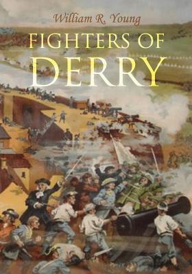 Fighters of Derry: Their Deeds and Descendants, Being a Chronicle of Events in Ireland during the Revolutionary Period, 1688-91 - William R. Young