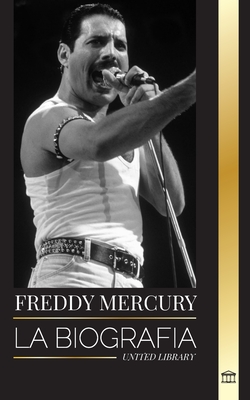 Freddie Mercury: La biografía del vocalista principal de la banda de rock Queen, su voz mágica y su legado legendario - United Library