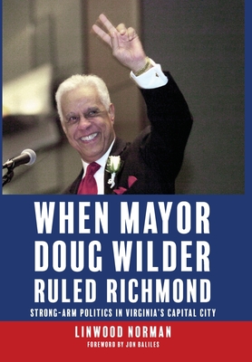 When Mayor Doug Wilder Ruled Richmond: Strong-Arm Politics in Virginia's Capital City - Linwood Norman