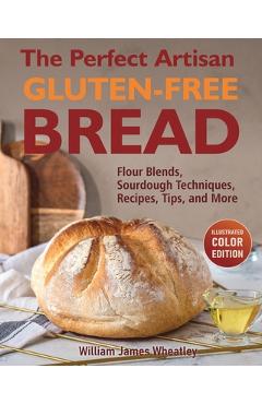 Poza produsului The Perfect Artisan Gluten-Free Bread: Flour Blends, Sourdough Techniques, Recipes, Tips, and More - William James Wheatley