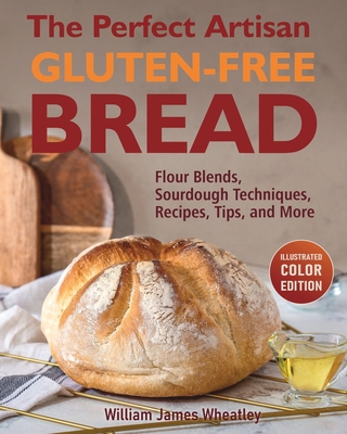 The Perfect Artisan Gluten-Free Bread: Flour Blends, Sourdough Techniques, Recipes, Tips, and More - William James Wheatley