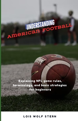 Understanding American Football: Explaining NFL game rules, terminology, and basic strategies for beginners - Lois Wolf Stern