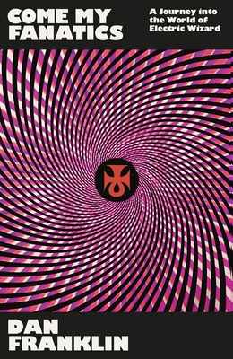 Come My Fanatics: A Journey Into the World of Electric Wizard - Dan Franklin