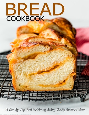 Bread Cookbook: A Step-By-Step Guide to Achieving Bakery-Quality Results At Home - Aaron Klika