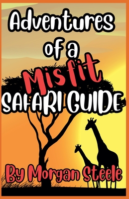 Adventures of a Misfit Safari Guide - Morgan Steele