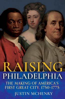 Raising Philadelphia: The Making of America's First Great City, 1750-1775 - Justin Mchenry