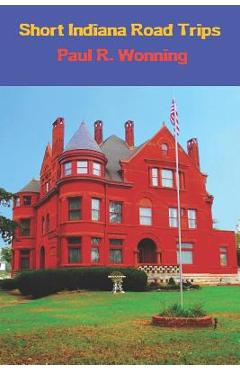 Poza produsului Short Indiana Road Trips: Tourism Guide for Short Indiana Day Trips - Paul R. Wonning
