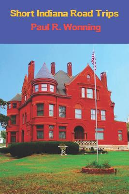 Short Indiana Road Trips: Tourism Guide for Short Indiana Day Trips - Paul R. Wonning