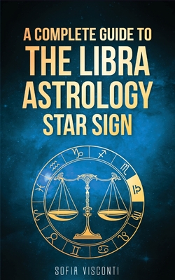 Libra: A Complete Guide To The Libra Astrology Star Sign (A Complete Guide To Astrology Book 7) - Sofia Visconti