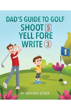 Coperta cărții 'Dad's Guide To Golf: Shoot 5, Yell Fore, Write 3: A Hilarious Adventure for Kids and Golf Dads Alike - Gerard Ecker'