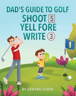 Dad's Guide To Golf: Shoot 5, Yell Fore, Write 3: A Hilarious Adventure for Kids and Golf Dads Alike - Gerard Ecker