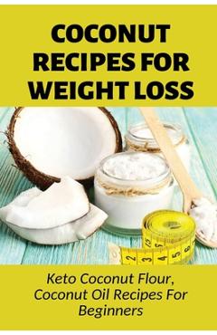 Coperta cărții 'Coconut Recipes For Weight Loss: Keto Coconut Flour, Coconut Oil Recipes For Beginners: Healthy Coconut Flour Recipes -'