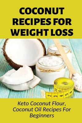 Coperta cărții 'Coconut Recipes For Weight Loss: Keto Coconut Flour, Coconut Oil Recipes For Beginners: Healthy Coconut Flour Recipes -'