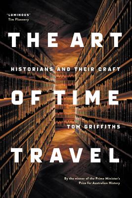 The Art of Time Travel: Historians and Their Craft - Tom Griffiths