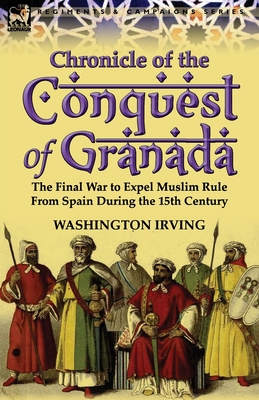 Chronicle of the Conquest of Granada: The Final War to Expel Muslim Rule from Spain During the 15th Century - Washington Irving