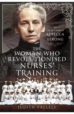 Coperta cărții 'The Woman Who Revolutionised Nurses' Training: The Life and Career of Rebecca Strong - Judith Vallely'