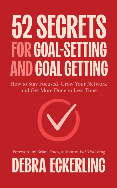52 Secrets for Goal-Setting and Goal-Getting: How to Stay Focused, Grow Your Network and Get More Done in Less Time - Debra Eckerling