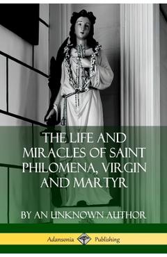 Coperta cărții 'The Life and Miracles of Saint Philomena, Virgin and Martyr - An Unknown Author'