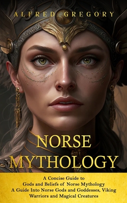 Norse Mythology: A Concise Guide to Gods and Beliefs of Norse Mythology (A Guide Into Norse Gods and Goddesses, Viking Warriors and Mag - Alfred Gregory