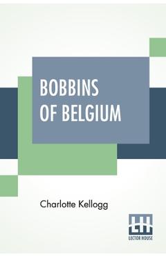 Coperta cărții 'Bobbins Of Belgium: A Book Of Belgian Lace, Lace-Workers, Lace-Schools And Lace-Villages - Charlotte Kellogg'