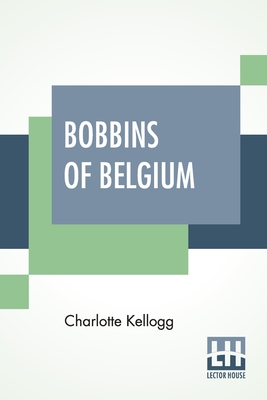 Coperta cărții 'Bobbins Of Belgium: A Book Of Belgian Lace, Lace-Workers, Lace-Schools And Lace-Villages - Charlotte Kellogg'