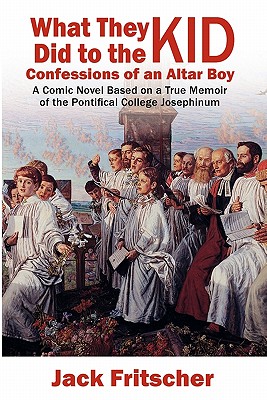 What They Did to the Kid: Confessions of an Altar Boy - Jack Fritscher
