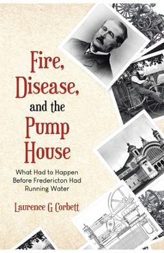 Poza produsului Fire, Disease, and the Pump House: What Had to Happen Before Fredericton Had Running Water - Laurence G. Corbett