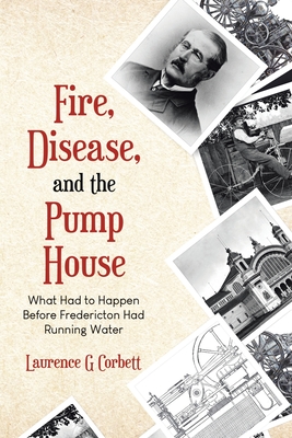 Coperta cărții 'Fire, Disease, and the Pump House: What Had to Happen Before Fredericton Had Running Water - Laurence G. Corbett'