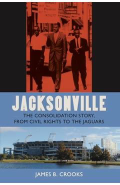 Coperta cărții 'Jacksonville: The Consolidation Story, from Civil Rights to the Jaguars - James B. Crooks'