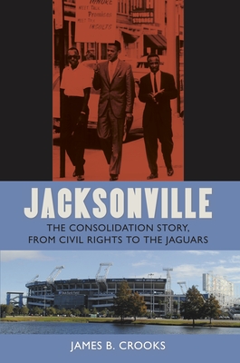 Jacksonville: The Consolidation Story, from Civil Rights to the Jaguars - James B. Crooks