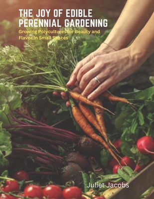 The Joy of Edible Perennial Gardening: Growing Polycultures for Beauty and Flavor in Small Spaces - Juliet Jacobs