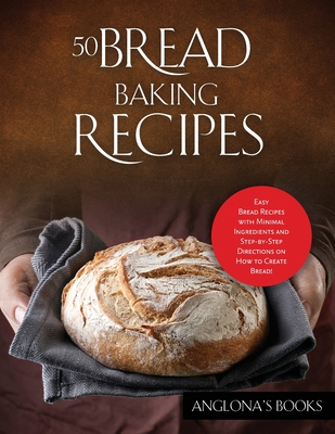 50 Bread Baking Recipes: Easy Bread Recipes with Minimal Ingredients and Step-by-Step Directions on How to Create Bread! -