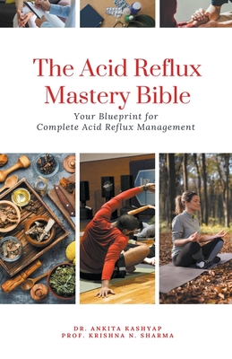 The Acid Reflux Mastery Bible: Your Blueprint for Complete Acid Reflux Management - Ankita Kashyap