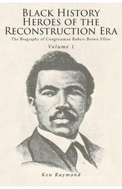 Coperta cărții 'Black History Heroes of the Reconstruction Era: The Biography of Congressman Robert Brown Elliot - Ken Raymond'
