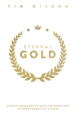 Eternal Gold: 30 Daily Messages to Help You Persevere in Your Pursuit of Victory - Tim Dilena