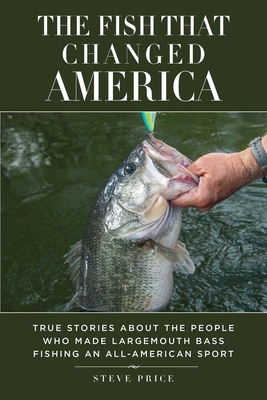 The Fish That Changed America: True Stories about the People Who Made Largemouth Bass Fishing an All-American Sport - Steve Price