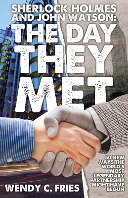 Sherlock Holmes and John Watson: The Day They Met: 50 New Ways the World's Most Legendary Partnership Might Have Begun - Wendy C. Fries