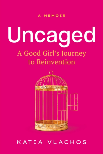 Uncaged: A Good Girl's Journey to Reinvention - Katia Vlachos