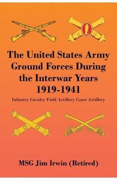Poza produsului The United States Army Ground Forces During the Interwar Years 1919-1941: Infantry Cavalry Field Artillery Coast Artillery - Jim Irwin