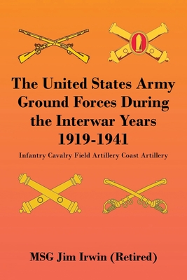 The United States Army Ground Forces During the Interwar Years 1919-1941: Infantry Cavalry Field Artillery Coast Artillery - Jim Irwin