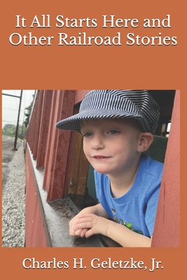 It All Starts Here and Other Railroad Stories - Charles H. Geletzke