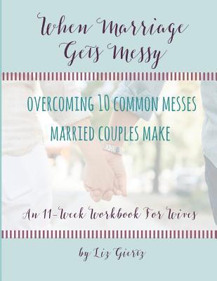 When Marriage Gets Messy: Overcoming 10 Common Messes Married Couples Make - Liz Giertz