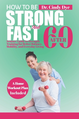 How To Be Strong And Fast After 60: Seniors' Guide to Strength training for better Balance, mobility, and everyday living - Cindy Dye