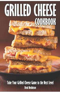 Grilled Cheese Cookbook: Take Your Grilled Cheese Game to the Next Level - Brad Hoskinson