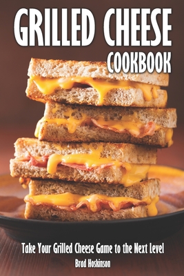 Grilled Cheese Cookbook: Take Your Grilled Cheese Game to the Next Level - Brad Hoskinson