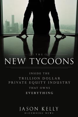 The New Tycoons: Inside the Trillion Dollar Private Equity Industry That Owns Everything - Jason Kelly
