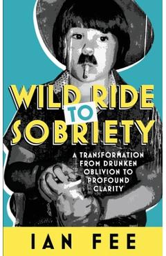 Coperta cărții 'Wild Ride To Sobriety: A Transformation from Drunken Oblivion to Profound Clarity - Ian Fee'